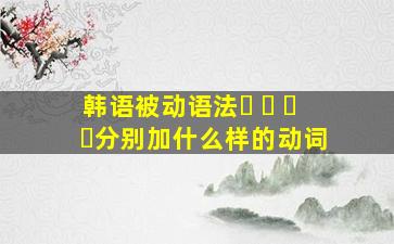 韩语被动语法이 히 리 기分别加什么样的动词